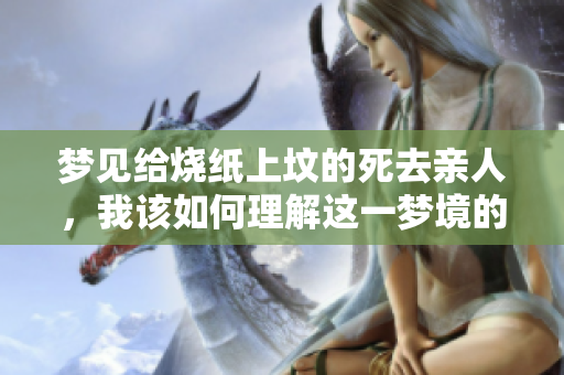 梦见给烧纸上坟的死去亲人，我该如何理解这一梦境的含义呢