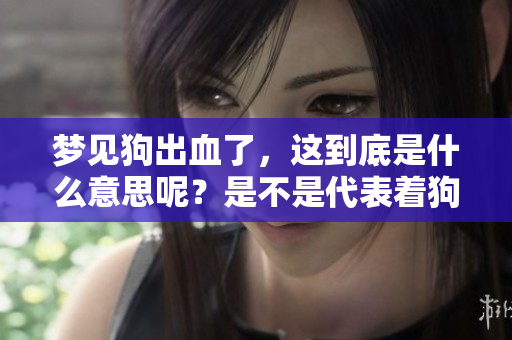 梦见狗出血了，这到底是什么意思呢？是不是代表着狗咬了狗呢？