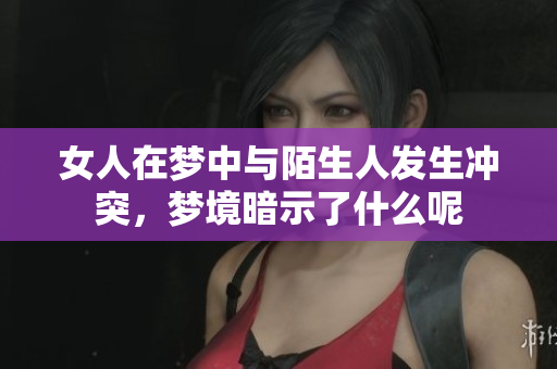 女人在梦中与陌生人发生冲突，梦境暗示了什么呢