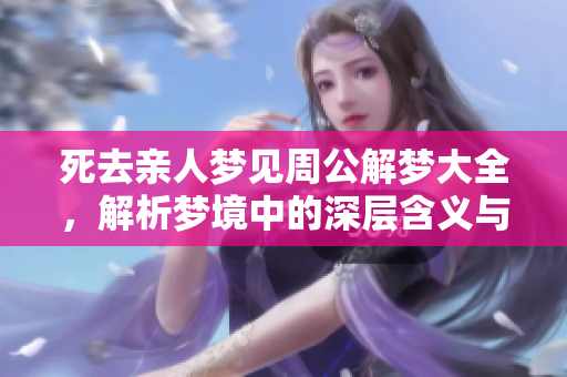 死去亲人梦见周公解梦大全，解析梦境中的深层含义与情感联系