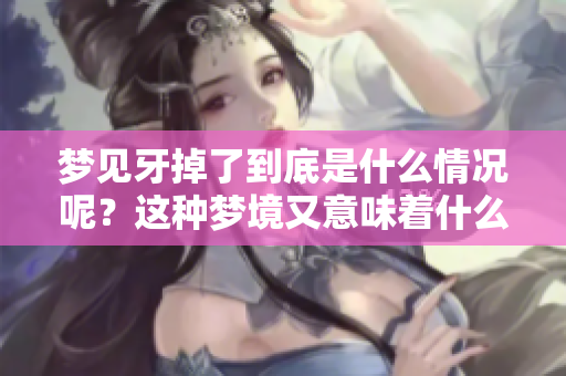 梦见牙掉了到底是什么情况呢？这种梦境又意味着什么呢？