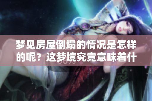 梦见房屋倒塌的情况是怎样的呢？这梦境究竟意味着什么呢？