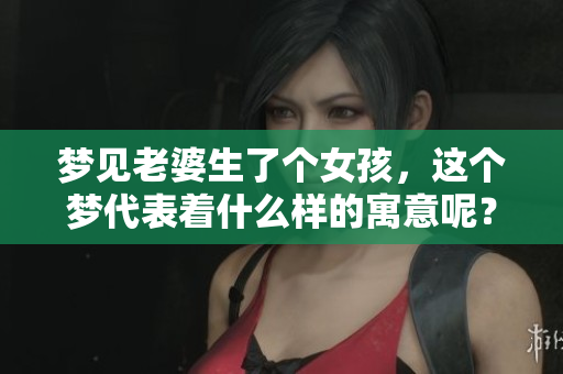 梦见老婆生了个女孩，这个梦代表着什么样的寓意呢？