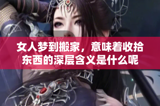 女人梦到搬家，意味着收拾东西的深层含义是什么呢