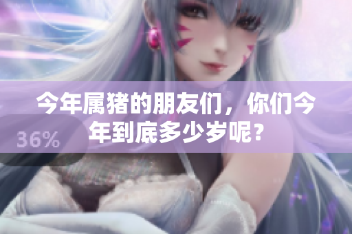 今年属猪的朋友们，你们今年到底多少岁呢？