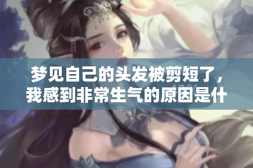 梦见自己的头发被剪短了，我感到非常生气的原因是什么呢