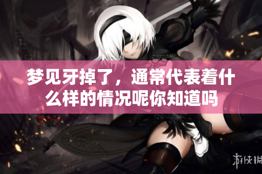梦见牙掉了，通常代表着什么样的情况呢你知道吗