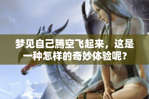 梦见自己腾空飞起来，这是一种怎样的奇妙体验呢？