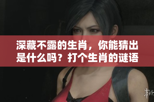 深藏不露的生肖，你能猜出是什么吗？打个生肖的谜语试试吧！