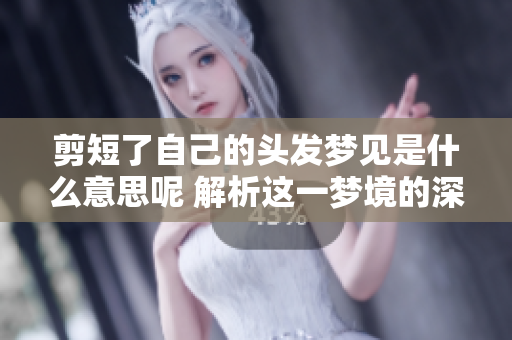 剪短了自己的头发梦见是什么意思呢 解析这一梦境的深层含义