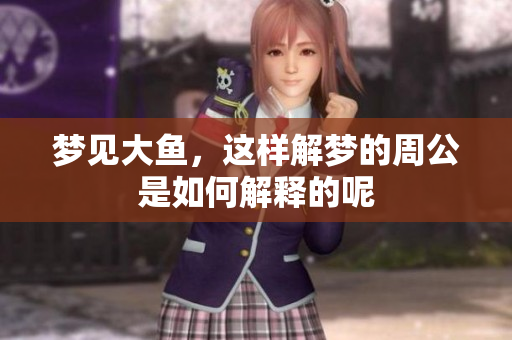 梦见大鱼，这样解梦的周公是如何解释的呢