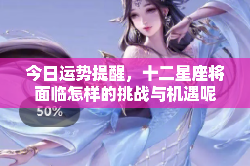 今日运势提醒，十二星座将面临怎样的挑战与机遇呢