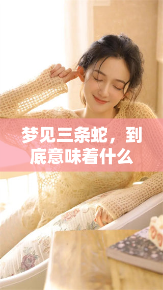 梦见三条蛇，到底意味着什么呢？让我们一起探讨一下这个有趣的梦境。