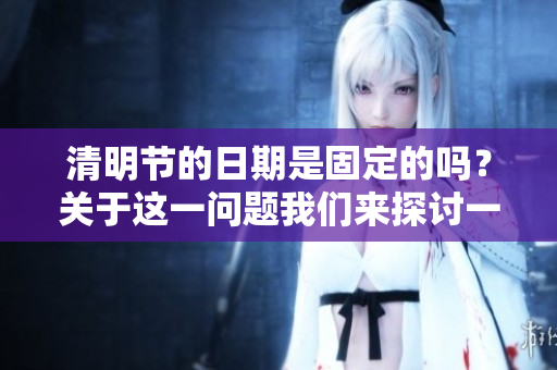清明节的日期是固定的吗？关于这一问题我们来探讨一下。