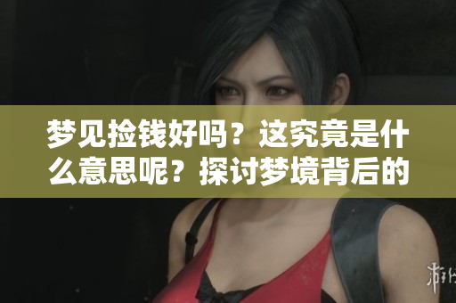 梦见捡钱好吗？这究竟是什么意思呢？探讨梦境背后的寓意。