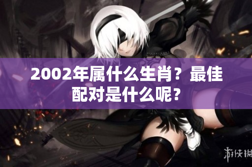 2002年属什么生肖？最佳配对是什么呢？