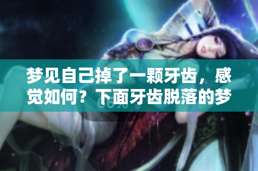 梦见自己掉了一颗牙齿，感觉如何？下面牙齿脱落的梦寓意是什么呢？