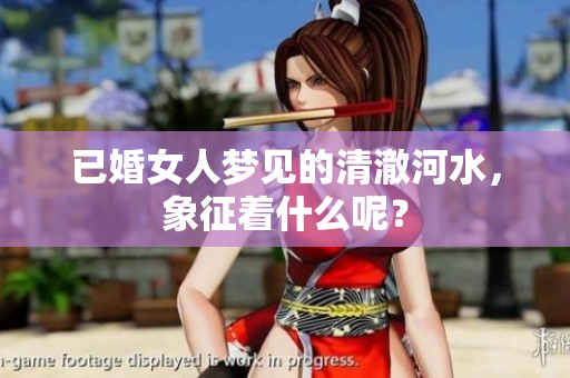 已婚女人梦见的清澈河水，象征着什么呢？