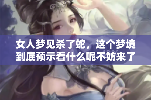女人梦见杀了蛇，这个梦境到底预示着什么呢不妨来了解一下