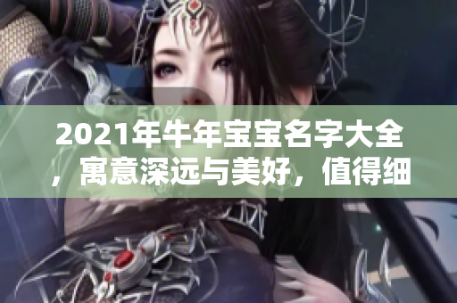 2021年牛年宝宝名字大全，寓意深远与美好，值得细心挑选与品味