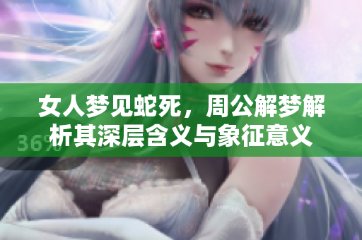 女人梦见蛇死，周公解梦解析其深层含义与象征意义