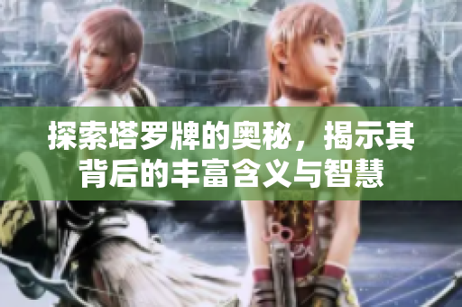 探索塔罗牌的奥秘，揭示其背后的丰富含义与智慧