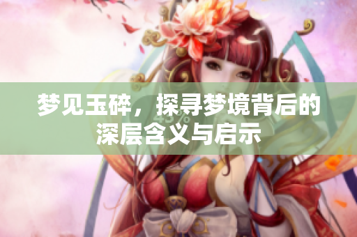 梦见玉碎，探寻梦境背后的深层含义与启示