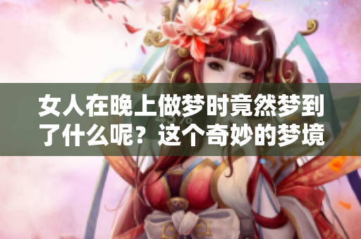 女人在晚上做梦时竟然梦到了什么呢？这个奇妙的梦境到底意味着什么呢？