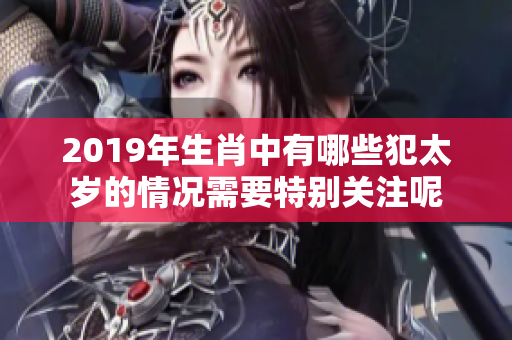 2019年生肖中有哪些犯太岁的情况需要特别关注呢
