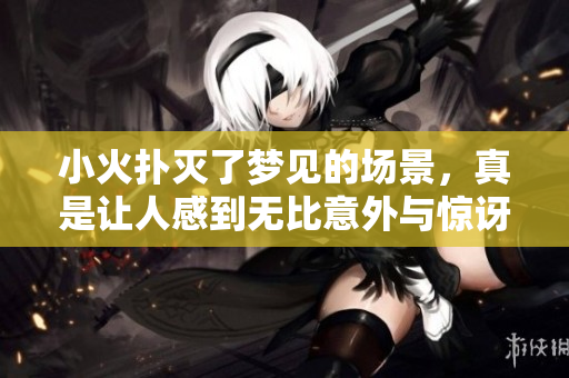 小火扑灭了梦见的场景，真是让人感到无比意外与惊讶
