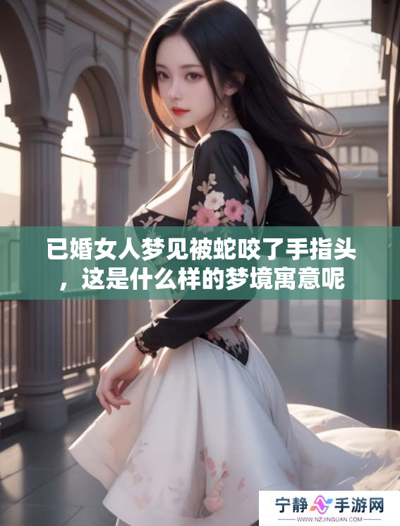 已婚女人梦见被蛇咬了手指头，这是什么样的梦境寓意呢