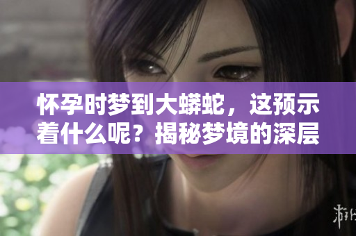 怀孕时梦到大蟒蛇，这预示着什么呢？揭秘梦境的深层含义。