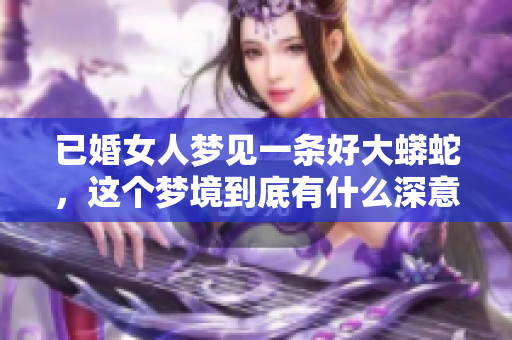 已婚女人梦见一条好大蟒蛇，这个梦境到底有什么深意呢