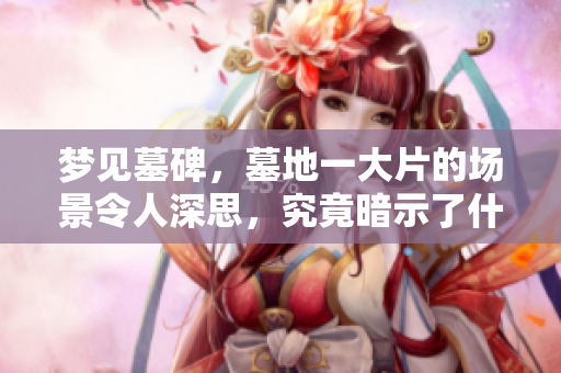 梦见墓碑，墓地一大片的场景令人深思，究竟暗示了什么呢