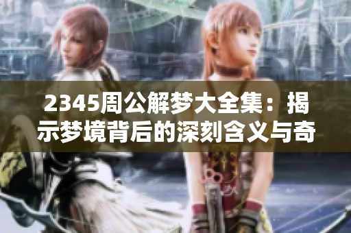 2345周公解梦大全集：揭示梦境背后的深刻含义与奇妙解读