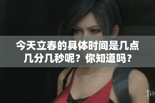 今天立春的具体时间是几点几分几秒呢？你知道吗？