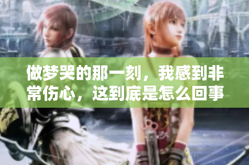 做梦哭的那一刻，我感到非常伤心，这到底是怎么回事呢