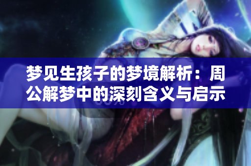梦见生孩子的梦境解析：周公解梦中的深刻含义与启示