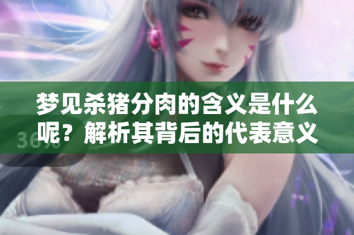 梦见杀猪分肉的含义是什么呢？解析其背后的代表意义和象征。