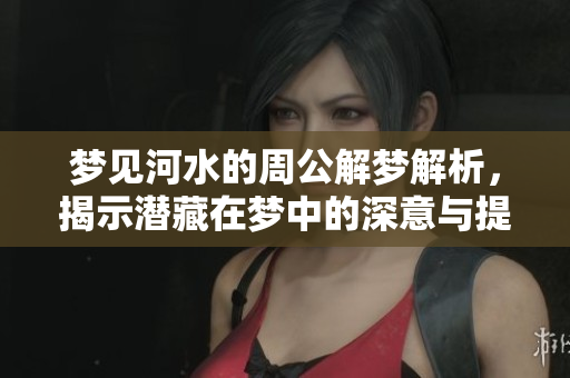 梦见河水的周公解梦解析，揭示潜藏在梦中的深意与提醒