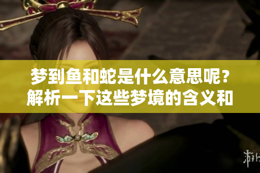 梦到鱼和蛇是什么意思呢？解析一下这些梦境的含义和象征。