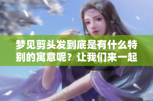梦见剪头发到底是有什么特别的寓意呢？让我们来一起探讨一下。