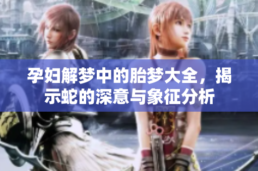 孕妇解梦中的胎梦大全，揭示蛇的深意与象征分析