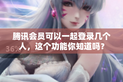 腾讯会员可以一起登录几个人，这个功能你知道吗？