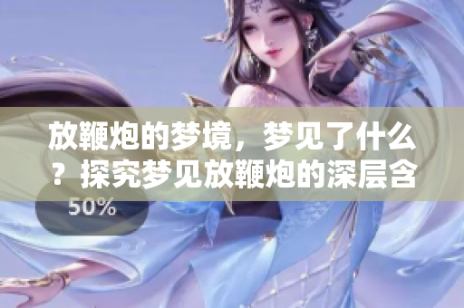 放鞭炮的梦境，梦见了什么？探究梦见放鞭炮的深层含义