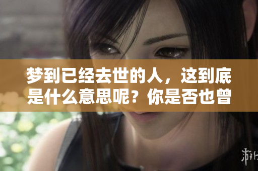 梦到已经去世的人，这到底是什么意思呢？你是否也曾有过这样的梦境？