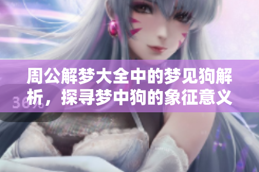 周公解梦大全中的梦见狗解析，探寻梦中狗的象征意义与解读技巧