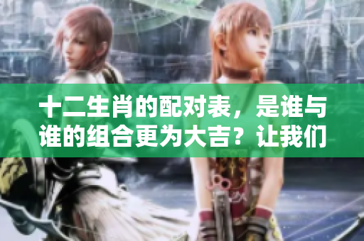十二生肖的配对表，是谁与谁的组合更为大吉？让我们来看看吧！