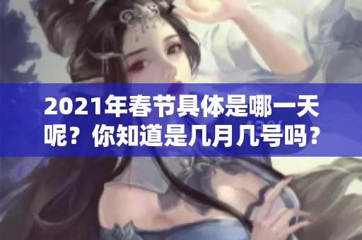 2021年春节具体是哪一天呢？你知道是几月几号吗？