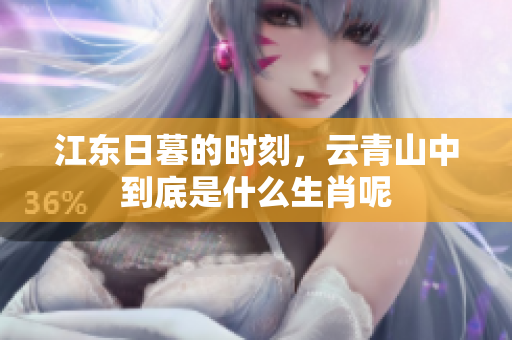 江东日暮的时刻，云青山中到底是什么生肖呢